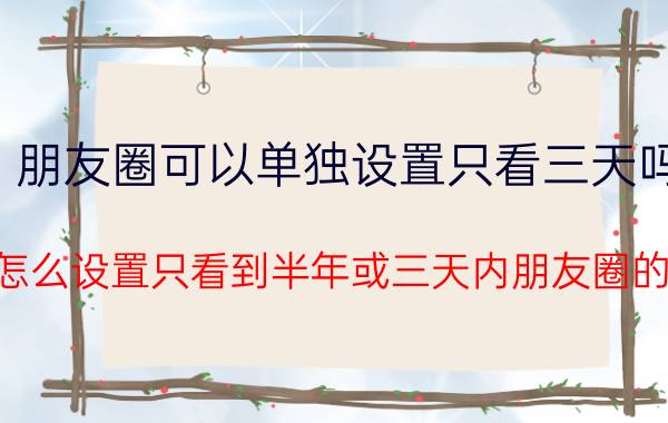 朋友圈可以单独设置只看三天吗 微信怎么设置只看到半年或三天内朋友圈的信息？